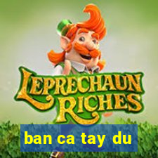 ban ca tay du