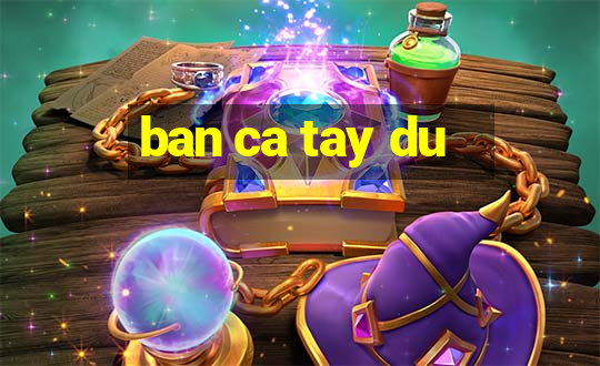 ban ca tay du