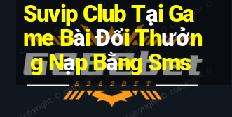 Suvip Club Tại Game Bài Đổi Thưởng Nạp Bằng Sms