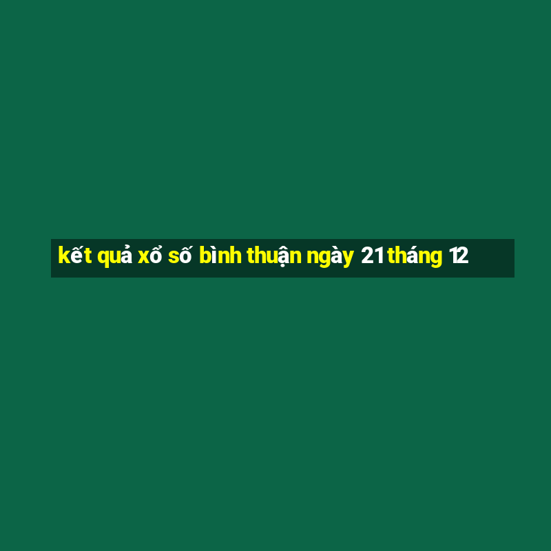 kết quả xổ số bình thuận ngày 21 tháng 12