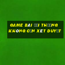 game bài đổi thưởng không cần xét duyệt