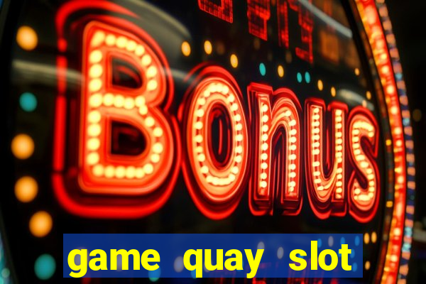 game quay slot đổi thưởng