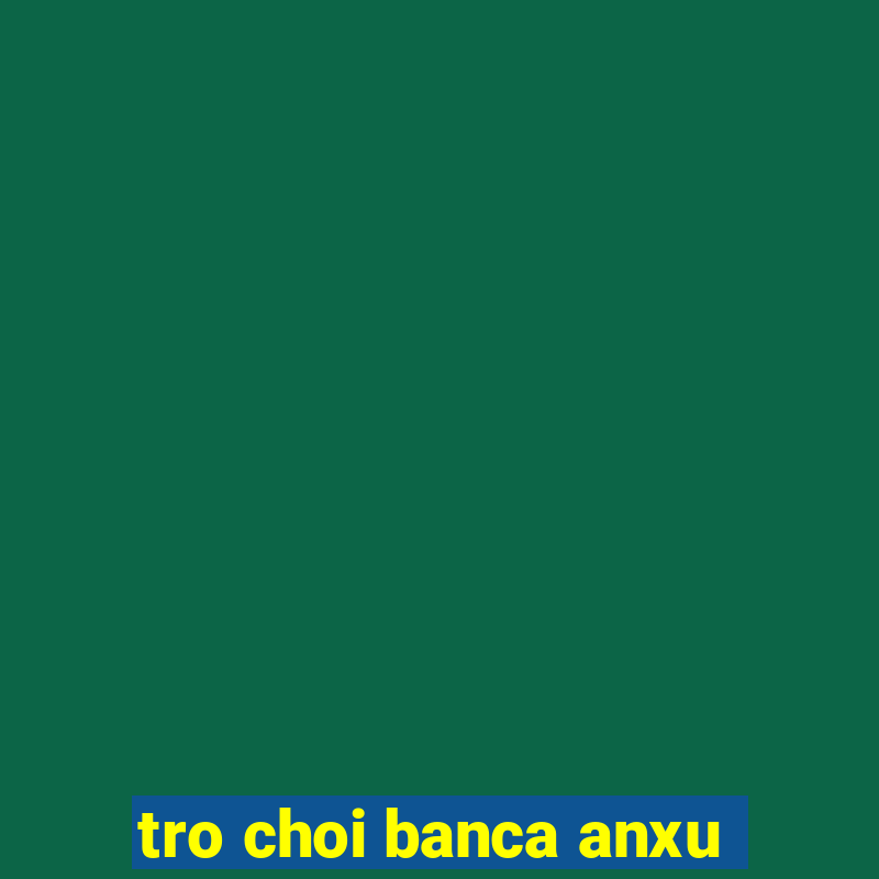 tro choi banca anxu