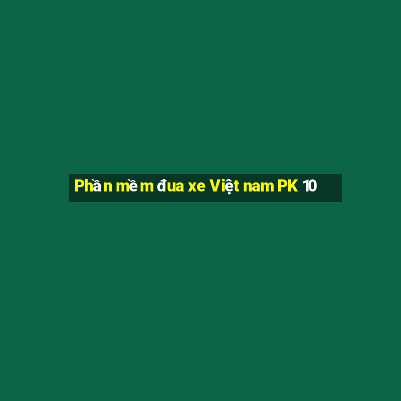 Phần mềm đua xe Việt nam PK 10