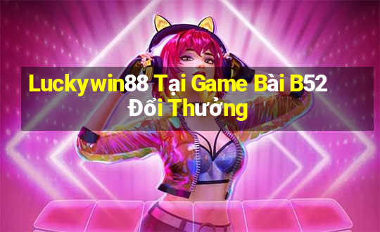 Luckywin88 Tại Game Bài B52 Đổi Thưởng