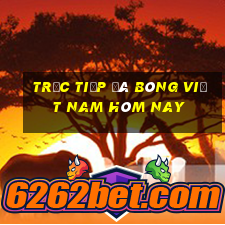 trực tiếp đá bóng việt nam hôm nay