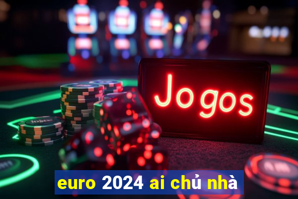 euro 2024 ai chủ nhà