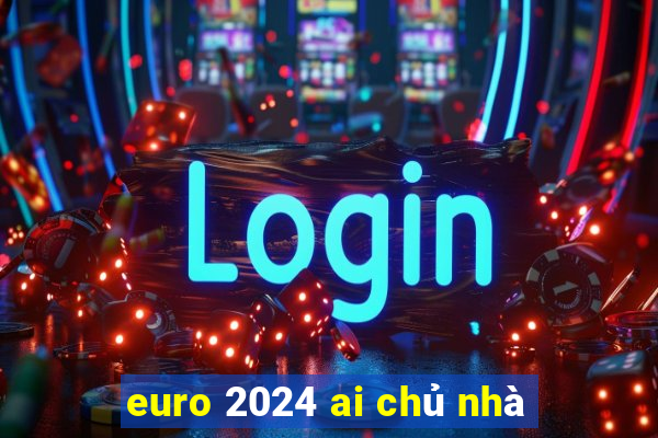 euro 2024 ai chủ nhà