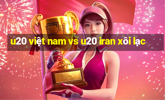 u20 việt nam vs u20 iran xôi lạc