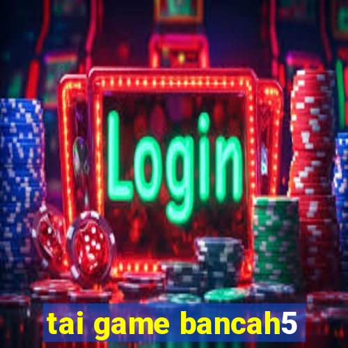 tai game bancah5