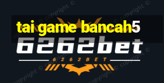 tai game bancah5