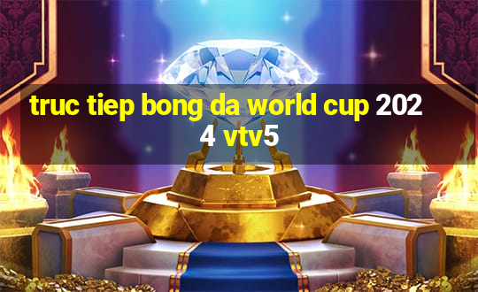 truc tiep bong da world cup 2024 vtv5