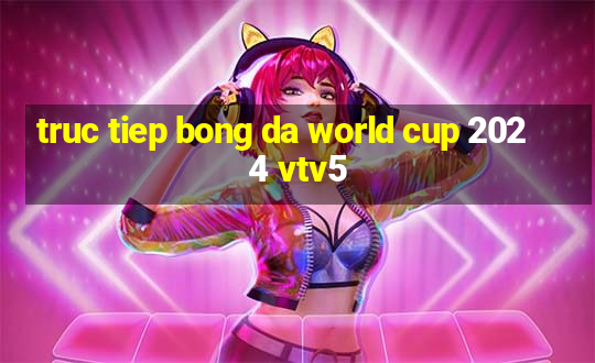 truc tiep bong da world cup 2024 vtv5