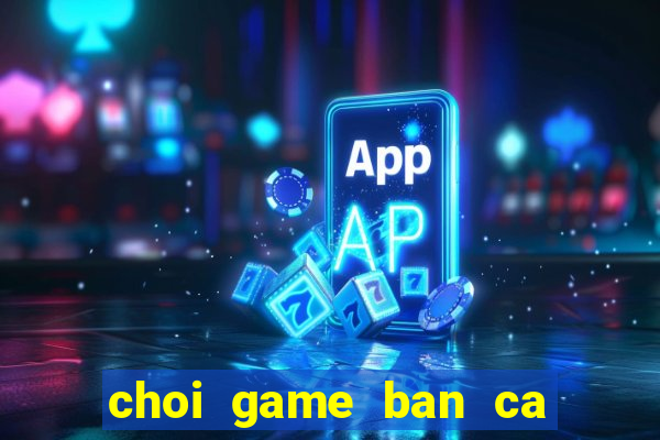 choi game ban ca tren pc