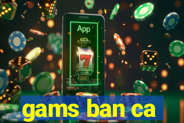 gams ban ca