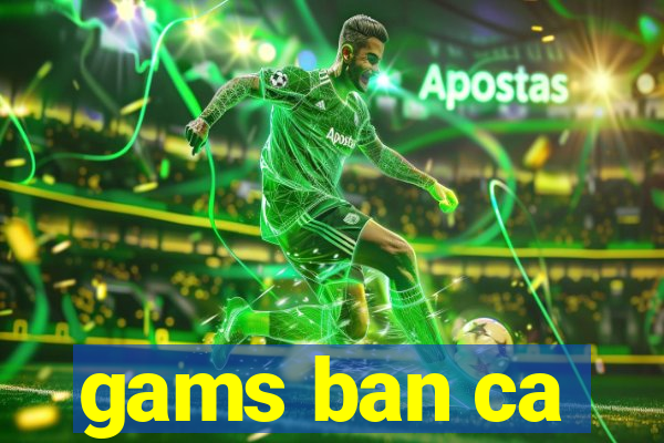 gams ban ca