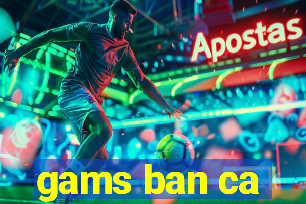 gams ban ca