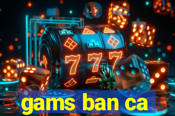 gams ban ca