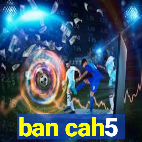 ban cah5