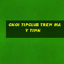 choi tipclub tren may tinh