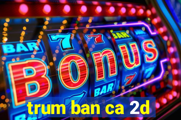 trum ban ca 2d