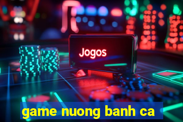 game nuong banh ca