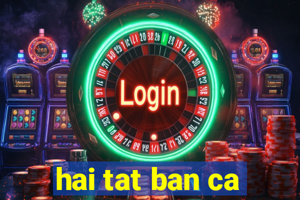 hai tat ban ca