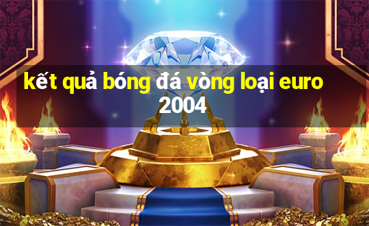 kết quả bóng đá vòng loại euro 2004