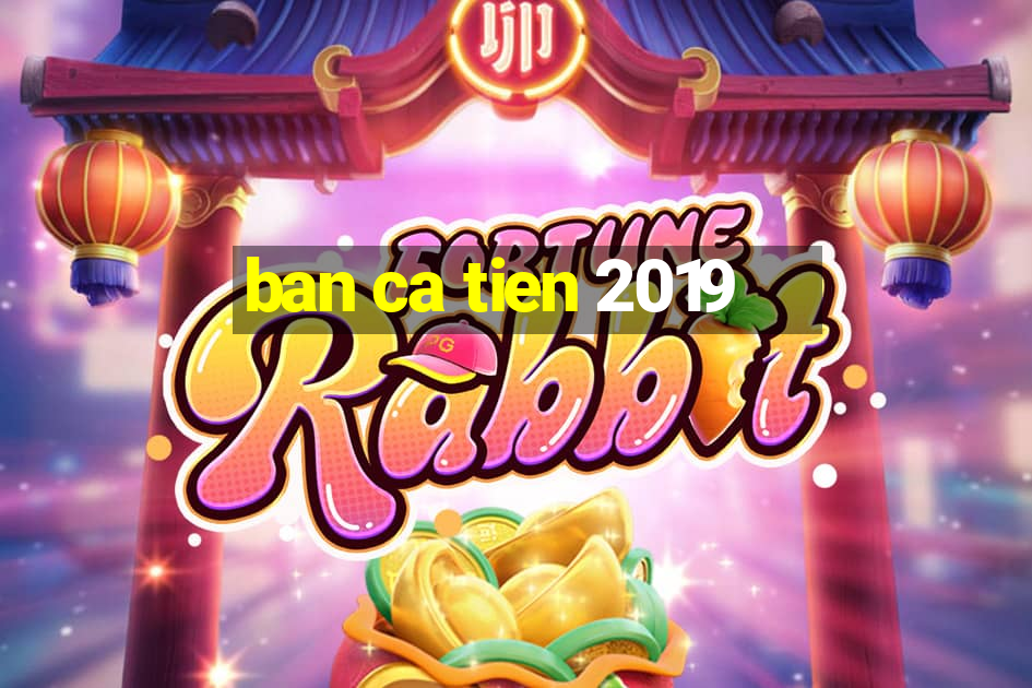 ban ca tien 2019