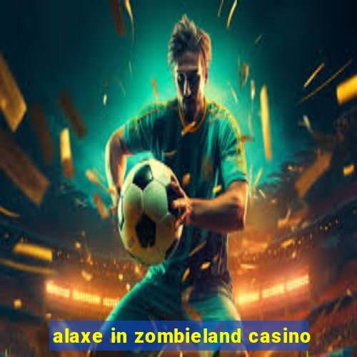 alaxe in zombieland casino