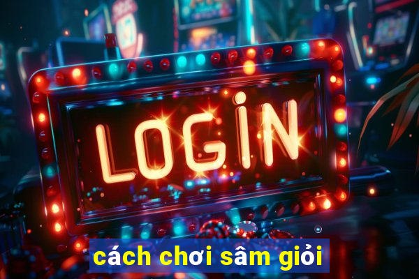 cách chơi sâm giỏi