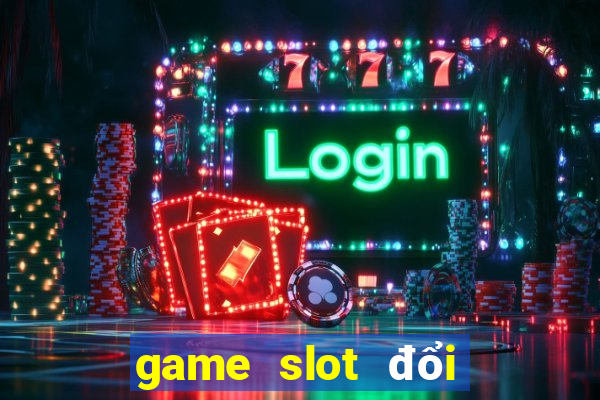 game slot đổi thưởng uy tín nhất hiện nay