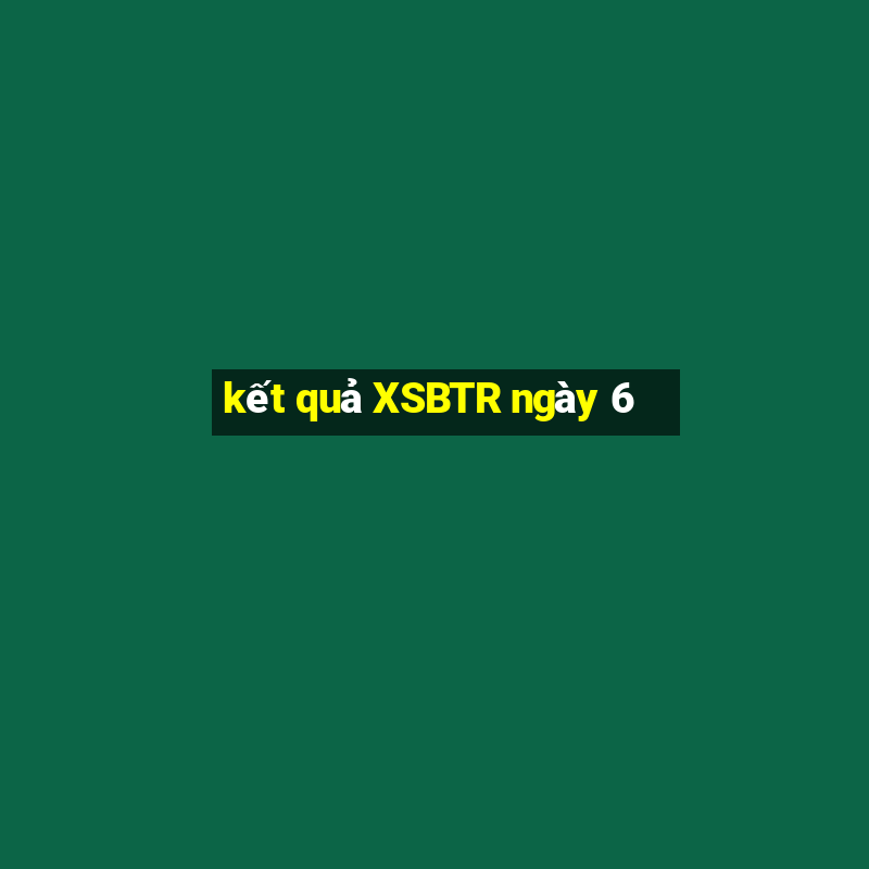 kết quả XSBTR ngày 6