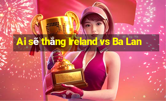 Ai sẽ thắng Ireland vs Ba Lan