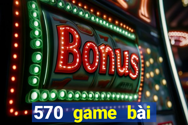 570 game bài phiên bản mới nhất