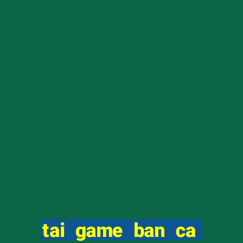 tai game ban ca doi the cao