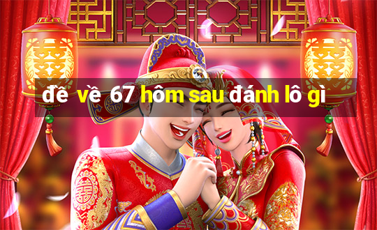 đề về 67 hôm sau đánh lô gì