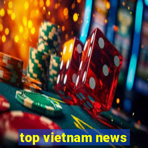 top vietnam news