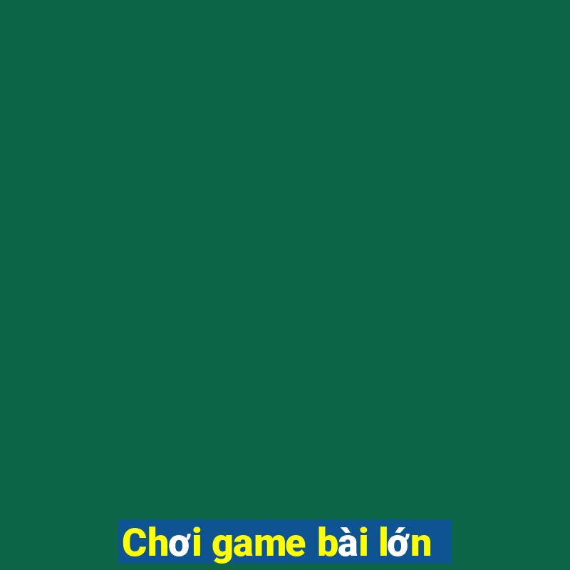 Chơi game bài lớn