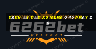 Cách đặt cược XS Mega 6 45 ngày 26