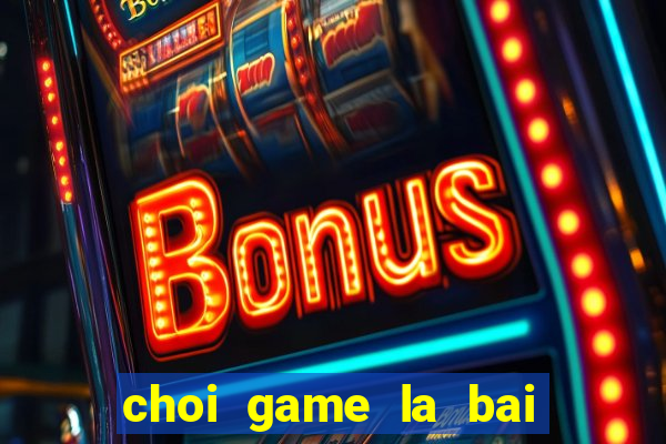 choi game la bai ma thuat