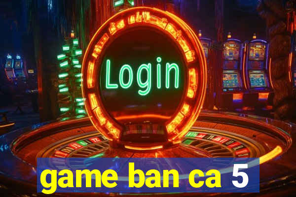 game ban ca 5