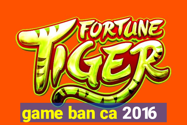 game ban ca 2016