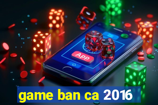 game ban ca 2016