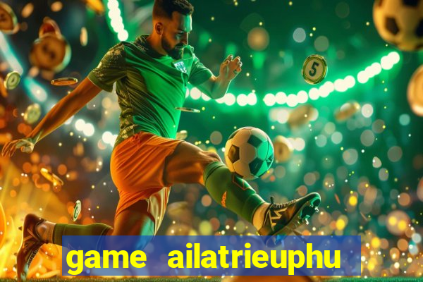 game ailatrieuphu tieng viet