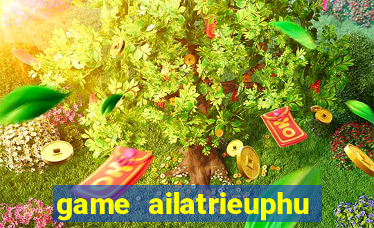 game ailatrieuphu tieng viet