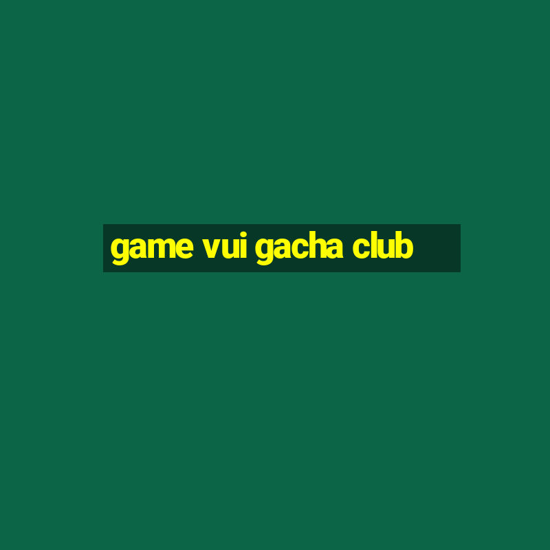 game vui gacha club