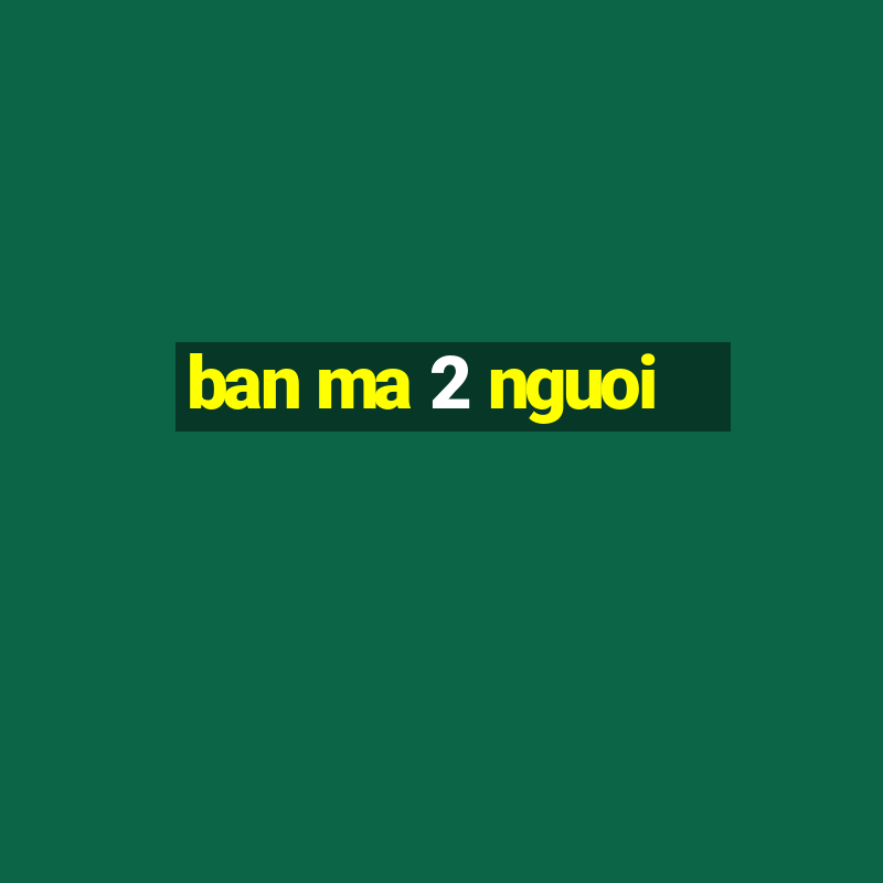 ban ma 2 nguoi