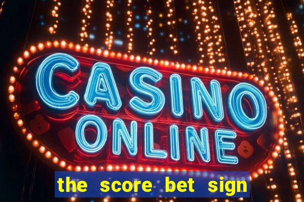 the score bet sign up bonus