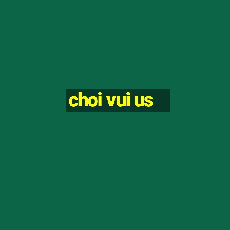 choi vui us